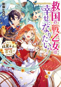 救国の戦乙女は幸せになりたい！ ただし、腹黒王子の求婚はお断り！？