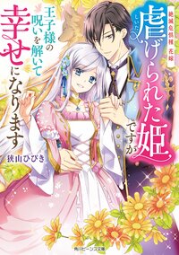 虐げられた姫ですが王子様の呪いを解いて幸せになります 絶滅危惧種花嫁