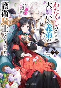 わたくしのことが大嫌いな義弟が護衛騎士になりました　実は溺愛されていたって本当なの！？