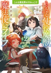 こんな異世界のすみっこでちっちゃな使役魔獣とすごす、ほのぼの魔法使いライフ ２