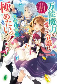 万能魔力の愛され令嬢は、魔法石細工を極めたいっ！ こっそり魔道具作りに励んでいたら、なぜか氷の騎士様が寄ってくるのですが？ １