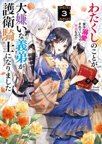わたくしのことが大嫌いな義弟が護衛騎士になりました　実は溺愛されていたって本当なの！？ ３
