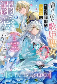 虐げられた歌姫聖女、かつて助けた王子様に溺愛されています １