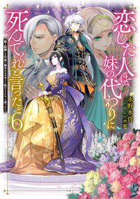 恋した人は、妹の代わりに死んでくれと言った。 妹と結婚した片思い相手がなぜ今さら私のもとに？と思ったら ６