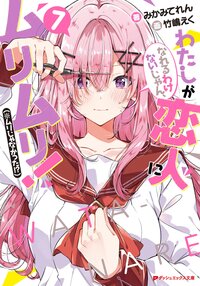 わたしが恋人になれるわけないじゃん、ムリムリ！（※ムリじゃなかった！？） ７