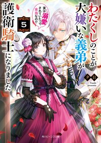 わたくしのことが大嫌いな義弟が護衛騎士になりました　実は溺愛されていたって本当なの！？ ５