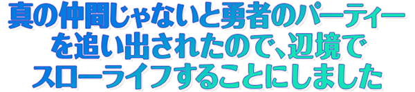 真の仲間じゃないと勇者のパーティーを追い出されたので、辺境でスローライフすることにしました