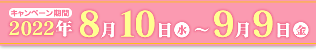 キャンペーン期間：2022年8月10日(水)～9月9日(金)