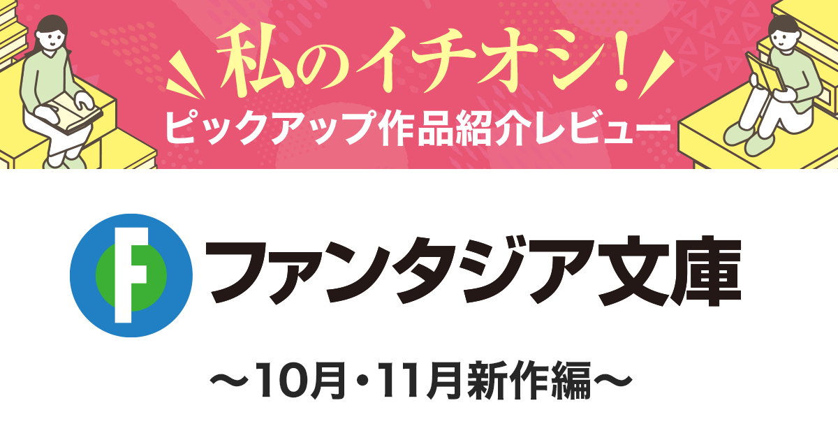 私のイチオシ！　ピックアップ作品紹介レビュー 　～ファンタジア文庫　10･11月新作編～