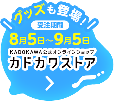 グッズも登場！受注期間：8月5日～9月5日 カドカワストア